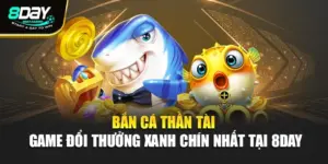 Bắn Cá Thần Tài - Game Đổi Thưởng Xanh Chín Nhất Tại 8day